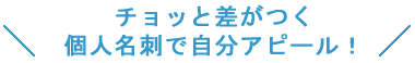 チョッと差がつく個人名刺で自分アピール！