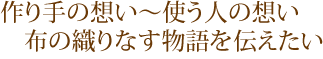 作り手の想い〜使う人の想い 布の織りなす物語を伝えたい