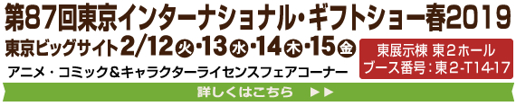 第87回東京インターナショナル・ギフトショー「アニメ・コミック&キャラクターライセンスフェア」コーナーに出展 開催日:2018年2月13日(火)〜15日(金)出展場所:東展示棟 東2ホール ブース番号:東2-T14-17