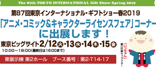 The 86th Gift Show 2019 spring 第87回東京インターナショナル・ギフトショーに出展します　東京ビッグサイト9月12日（火）13日（水）14日（木）15日（金）10:00〜18:00（最終日は16:00まで）アニメ・コミック＆キャラクターライセンスフェア」コーナー　ブース番号：東2-T14-17