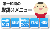 第一印刷の取扱いメニュー 一般印刷、販促品、デジタルコンテンツ、商品